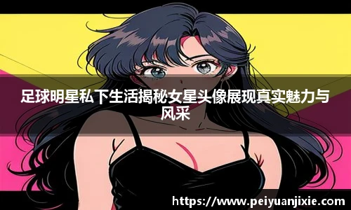 足球明星私下生活揭秘女星头像展现真实魅力与风采